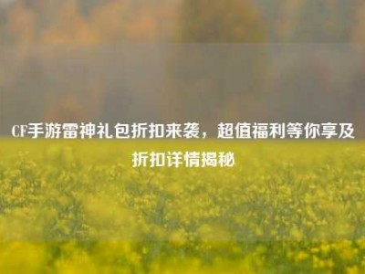 CF手游雷神礼包折扣来袭，超值福利等你享及折扣详情揭秘