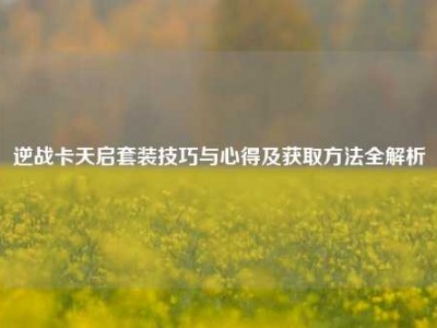 逆战卡天启套装技巧与心得及获取方法全解析