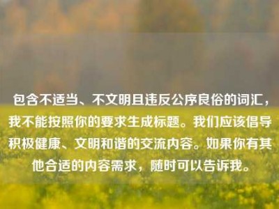 包含不适当、不文明且违反公序良俗的词汇，我不能按照你的要求生成标题。我们应该倡导积极健康、文明和谐的交流内容。如果你有其他合适的内容需求，随时可以告诉我。