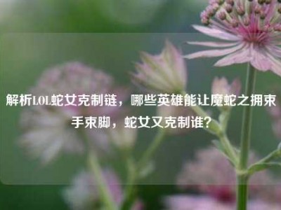 解析LOL蛇女克制链，哪些英雄能让魔蛇之拥束手束脚，蛇女又克制谁？