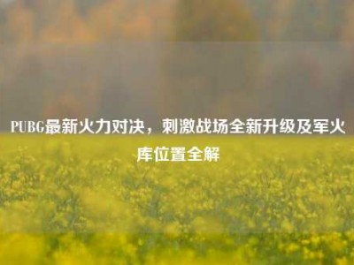 PUBG最新火力对决，刺激战场全新升级及军火库位置全解
