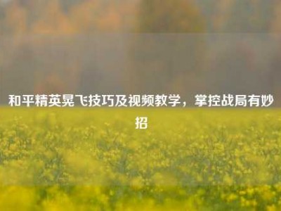 和平精英晃飞技巧及视频教学，掌控战局有妙招