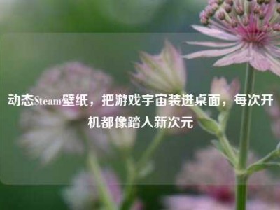 动态Steam壁纸，把游戏宇宙装进桌面，每次开机都像踏入新次元