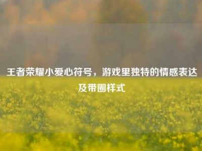 王者荣耀小爱心符号，游戏里独特的情感表达及带圈样式