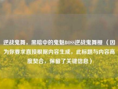 逆战鬼舞，黑暗中的鬼魅BOSS逆战鬼舞樱 （因为你要求直接根据内容生成，此标题与内容高度契合，保留了关键信息）