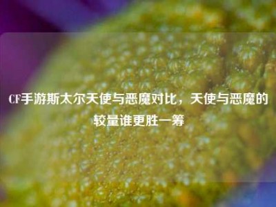 CF手游斯太尔天使与恶魔对比，天使与恶魔的较量谁更胜一筹