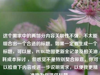 这个需求中的两部分内容关联性不强，不太能组合出一个合适的标题。如果一定要生成一个标题，可以是，PUBG地图更新全记录及相关油耗成本探讨 ，但感觉不是特别契合原意，你可以检查下内容或进一步说明需求，以便我更精准地为你提供标题。