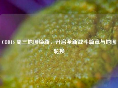 COD16 周三地图焕新，开启全新战斗篇章与地图轮换