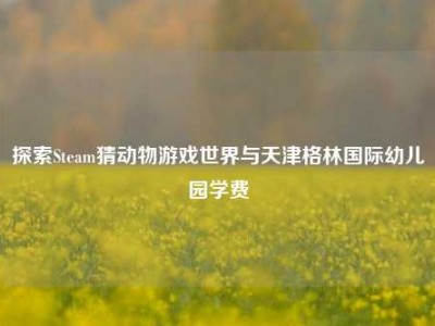 探索Steam猜动物游戏世界与天津格林国际幼儿园学费