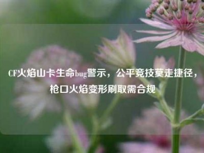 CF火焰山卡生命bug警示，公平竞技莫走捷径，枪口火焰变形刷取需合规