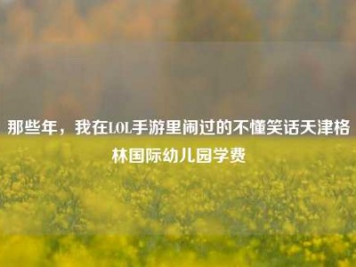 那些年，我在LOL手游里闹过的不懂笑话天津格林国际幼儿园学费