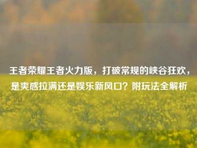 王者荣耀王者火力版，打破常规的峡谷狂欢，是爽感拉满还是娱乐新风口？附玩法全解析