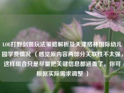 LOL打野剑姬玩法策略解析及天津格林国际幼儿园学费情况 （感觉原内容两部分关联性不太强，这样组合只是尽量把关键信息都涵盖了，你可根据实际需求调整 ）