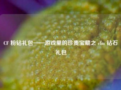 CF 粉钻礼包——游戏里的珍贵宝藏之 cfm 钻石礼包