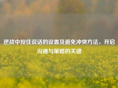 逆战中按住说话的设置及避免冲突方法，开启沟通与策略的关键