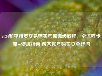 2024和平精英交易猫买号保姆级教程，全流程步骤+避坑指南 解答账号购买安全疑问