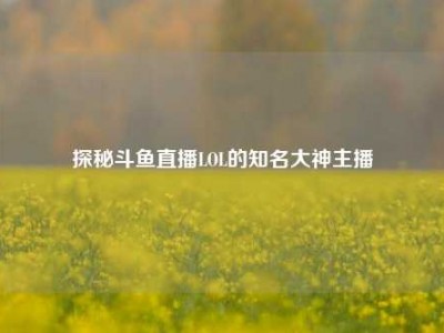 探秘斗鱼直播LOL的知名大神主播