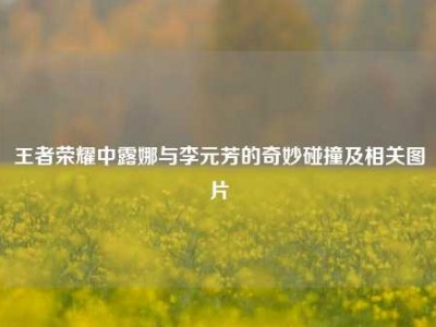王者荣耀中露娜与李元芳的奇妙碰撞及相关图片