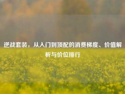 逆战套装，从入门到顶配的消费梯度、价值解析与价位排行
