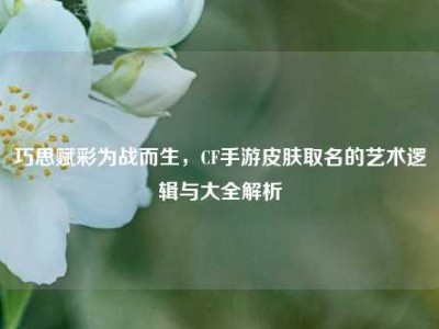 巧思赋彩为战而生，CF手游皮肤取名的艺术逻辑与大全解析