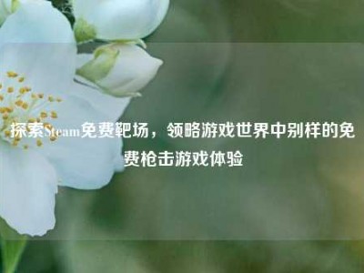 探索Steam免费靶场，领略游戏世界中别样的免费枪击游戏体验