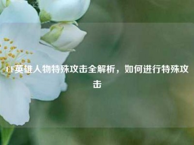 CF英雄人物特殊攻击全解析，如何进行特殊攻击