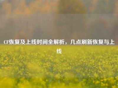 CF恢复及上线时间全解析，几点刷新恢复与上线