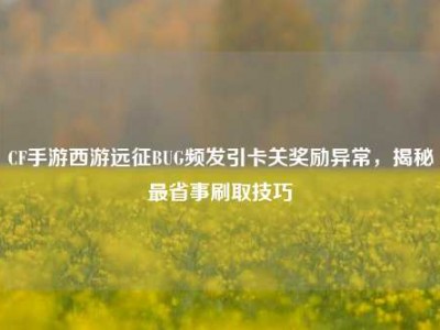 CF手游西游远征BUG频发引卡关奖励异常，揭秘最省事刷取技巧