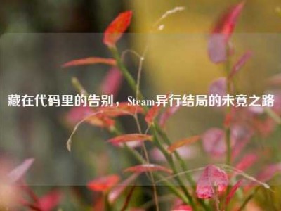藏在代码里的告别，Steam异行结局的未竟之路