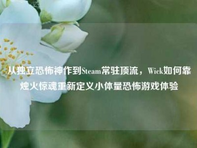 从独立恐怖神作到Steam常驻顶流，Wick如何靠烛火惊魂重新定义小体量恐怖游戏体验