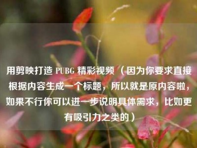 用剪映打造 PUBG 精彩视频 （因为你要求直接根据内容生成一个标题，所以就是原内容啦，如果不行你可以进一步说明具体需求，比如更有吸引力之类的）