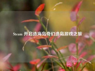 Steam 开启造海岛奇幻造岛游戏之旅