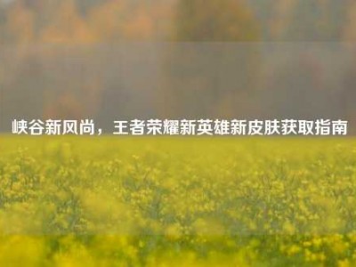 峡谷新风尚，王者荣耀新英雄新皮肤获取指南