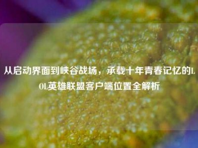 从启动界面到峡谷战场，承载十年青春记忆的LOL英雄联盟客户端位置全解析