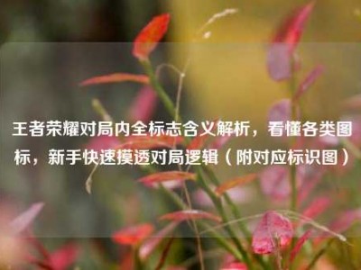 王者荣耀对局内全标志含义解析，看懂各类图标，新手快速摸透对局逻辑（附对应标识图）