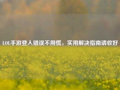 LOL手游登入错误不用慌，实用解决指南请收好