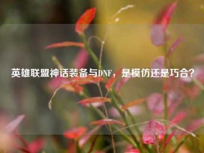 英雄联盟神话装备与DNF，是模仿还是巧合？