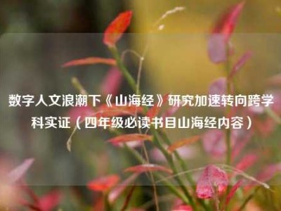 数字人文浪潮下《山海经》研究加速转向跨学科实证（四年级必读书目山海经内容）
