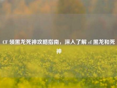 CF 领黑龙死神攻略指南，深入了解 cf 黑龙和死神