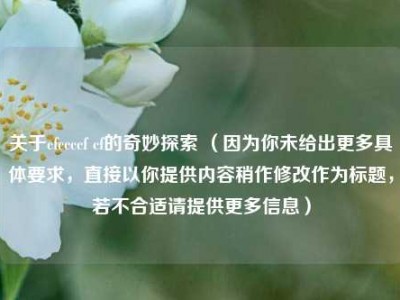 关于cfccccf cf的奇妙探索 （因为你未给出更多具体要求，直接以你提供内容稍作修改作为标题，若不合适请提供更多信息）