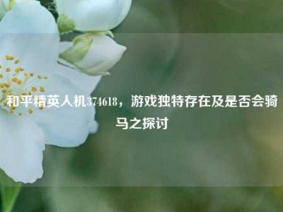 和平精英人机374618，游戏独特存在及是否会骑马之探讨