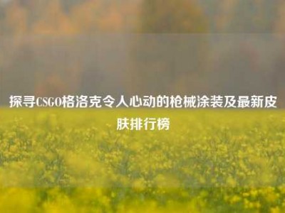探寻CSGO格洛克令人心动的枪械涂装及最新皮肤排行榜