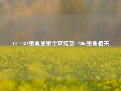 CF 228A墨盒加墨全攻略及cf230a墨盒相关