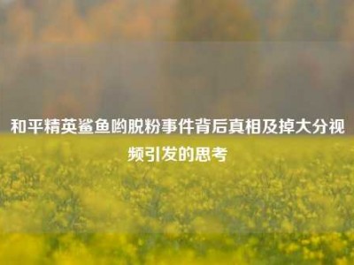 和平精英鲨鱼哟脱粉事件背后真相及掉大分视频引发的思考