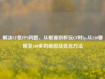 解决CF低FPS问题，从根源剖析玩CF时fps从240骤降至100多的原因及优化方法