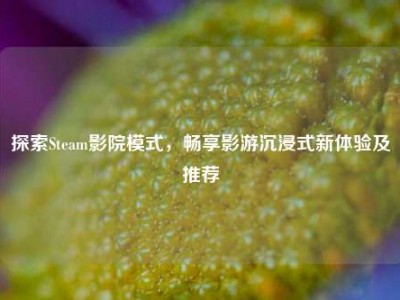 探索Steam影院模式，畅享影游沉浸式新体验及推荐