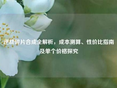 逆战碎片合成全解析，成本测算、性价比指南及单个价格探究