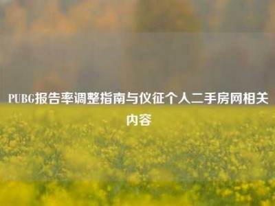 PUBG报告率调整指南与仪征个人二手房网相关内容