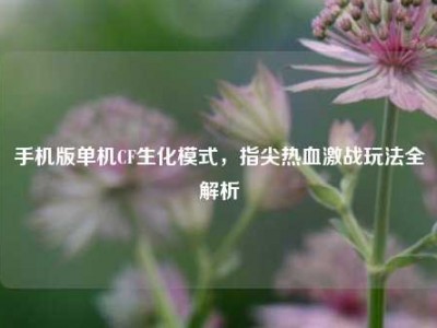 手机版单机CF生化模式，指尖热血激战玩法全解析