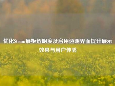 优化Steam展柜透明度及启用透明界面提升展示效果与用户体验